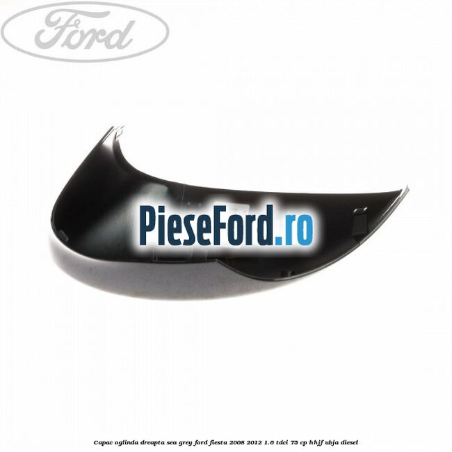 Capac oglinda dreapta sea grey Ford Fiesta 2008-2012 1.6 TDCi 75 cp HHJF, UBJA diesel