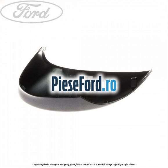 Capac oglinda dreapta sea grey Ford Fiesta 2008-2012 1.6 TDCi 95 cp T3JA, TZJA, TZJB diesel