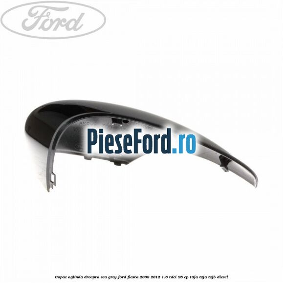 Capac oglinda dreapta sea grey Ford Fiesta 2008-2012 1.6 TDCi 95 cp T3JA, TZJA, TZJB diesel
