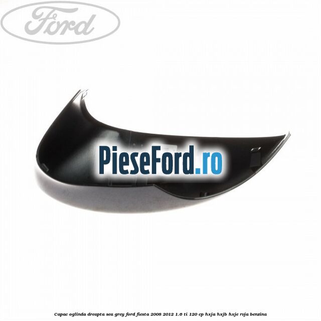 Capac oglinda dreapta sea grey Ford Fiesta 2008-2012 1.6 Ti 120 cp HXJA, HXJB, HXJE, RVJA benzina