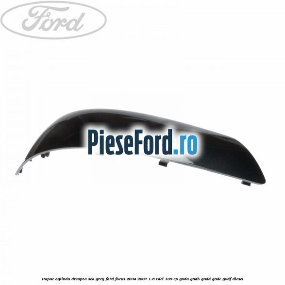 Capac oglinda dreapta sea grey Ford Focus 2004-2007 1.6 TDCi 109 cp Capac oglinda dreapta sea grey Ford Focus 2004-2007 1.6 TDCi 109 cp G8DA, G8DB, G8DD, G8DE, G8DF diesel