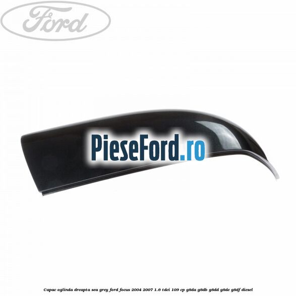 Capac oglinda dreapta sea grey Ford Focus 2004-2007 1.6 TDCi 109 cp Capac oglinda dreapta sea grey Ford Focus 2004-2007 1.6 TDCi 109 cp G8DA, G8DB, G8DD, G8DE, G8DF diesel