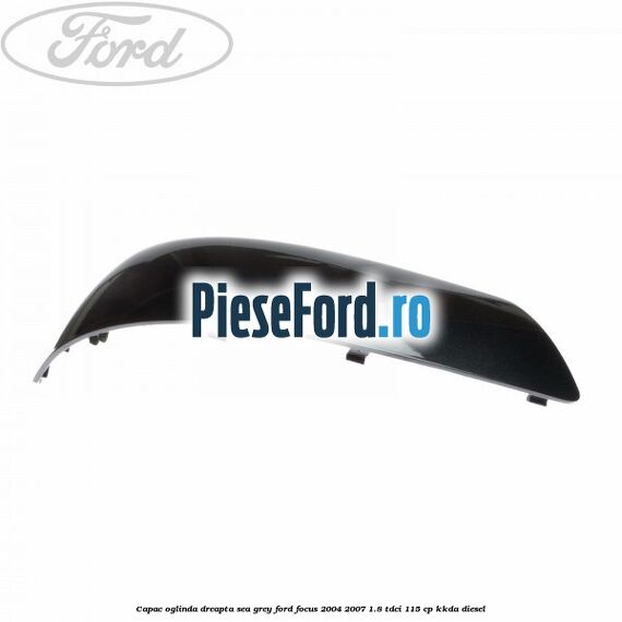Capac oglinda dreapta sea grey Ford Focus 2004-2007 1.8 TDCi 115 cp Capac oglinda dreapta sea grey Ford Focus 2004-2007 1.8 TDCi 115 cp KKDA diesel