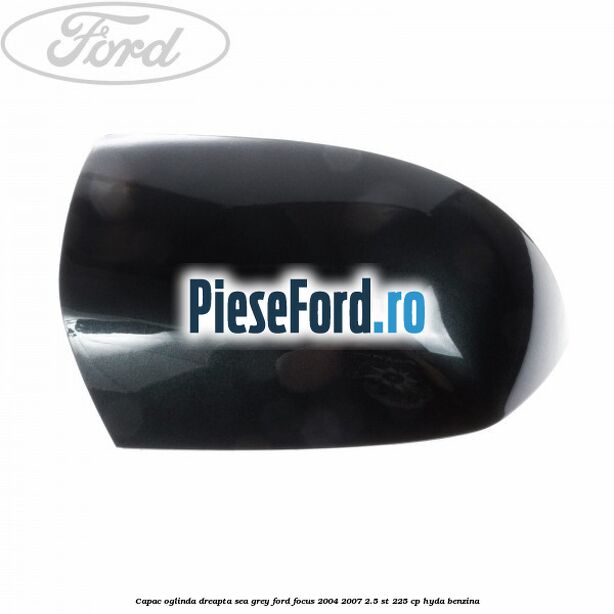 Capac oglinda dreapta sea grey Ford Focus 2004-2007 2.5 ST 225 cp Capac oglinda dreapta sea grey Ford Focus 2004-2007 2.5 ST 225 cp HYDA benzina