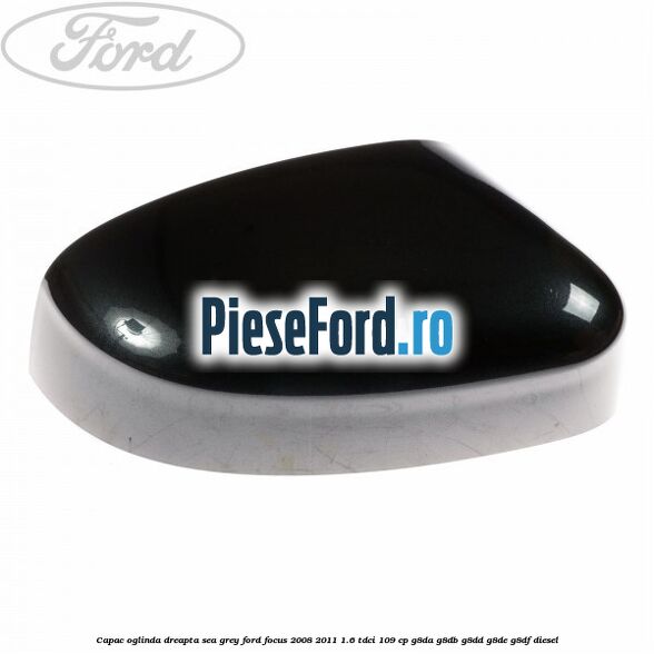 Capac oglinda dreapta sea grey Ford Focus 2008-2011 1.6 TDCi 109 cp G8DA, G8DB, G8DD, G8DE, G8DF diesel