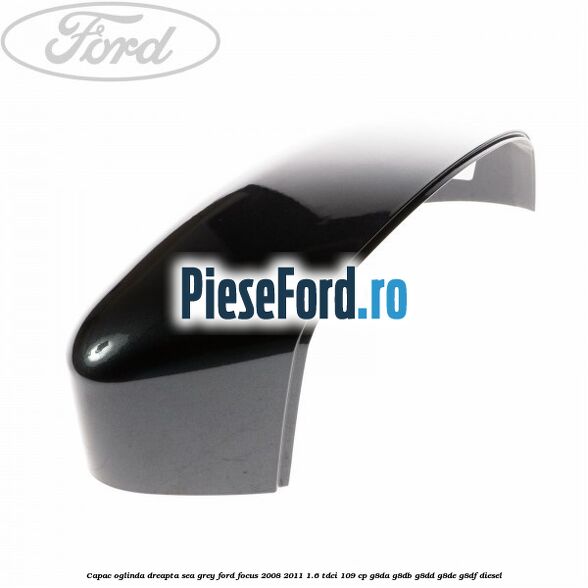Capac oglinda dreapta sea grey Ford Focus 2008-2011 1.6 TDCi 109 cp G8DA, G8DB, G8DD, G8DE, G8DF diesel