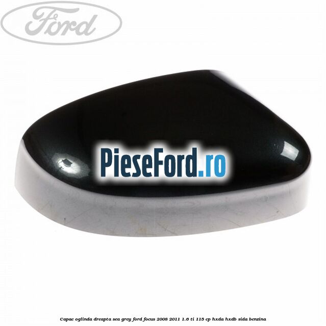 Capac oglinda dreapta sea grey Ford Focus 2008-2011 1.6 Ti 115 cp Capac oglinda dreapta sea grey Ford Focus 2008-2011 1.6 Ti 115 cp HXDA, HXDB, SIDA benzina