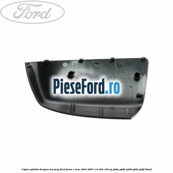 Capac oglinda dreapta sea grey Ford Focus C-Max 2003-2007 1.6 TDCi 109 cp G8DA, G8DB, G8DD, G8DE, G8DF diesel