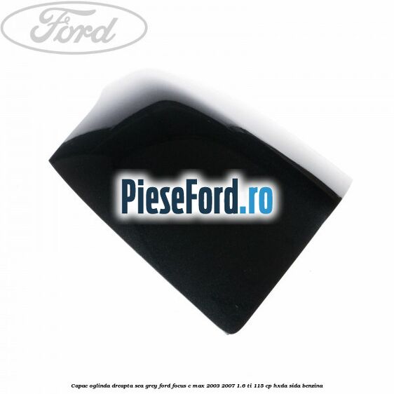 Capac oglinda dreapta sea grey Ford Focus C-Max 2003-2007 1.6 Ti 115 cp HXDA, SIDA benzina