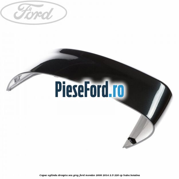 Capac oglinda dreapta sea grey Ford Mondeo 2008-2014 2.5 220 cp Capac oglinda dreapta sea grey Ford Mondeo 2008-2014 2.5 220 cp HUBA benzina