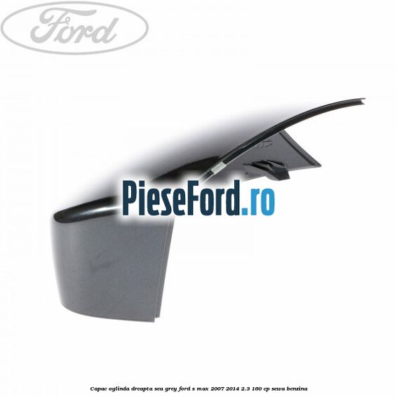 Capac oglinda dreapta sea grey Ford S-Max 2007-2014 2.3 160 cp Capac oglinda dreapta sea grey Ford S-Max 2007-2014 2.3 160 cp SEWA benzina