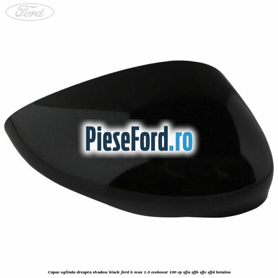 Capac oglinda dreapta shadow black Ford B-Max 1.0 EcoBoost 100 cp SFJA, SFJB, SFJC, SFJD benzina