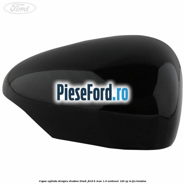 Capac oglinda dreapta shadow black Ford B-Max 1.0 EcoBoost 120 cp M1JA benzina