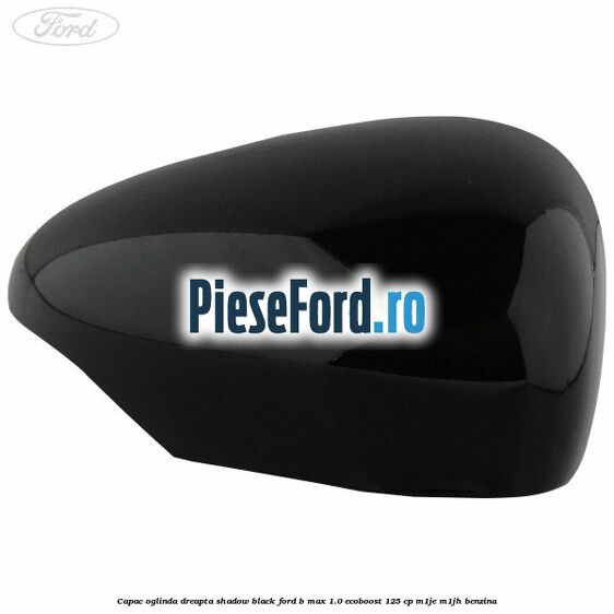Capac oglinda dreapta shadow black Ford B-Max 1.0 EcoBoost 125 cp M1JE, M1JH benzina