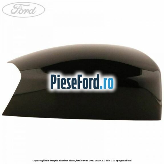 Capac oglinda dreapta Shadow Black Ford C-Max 2011-2015 2.0 TDCi 115 cp TYDA diesel