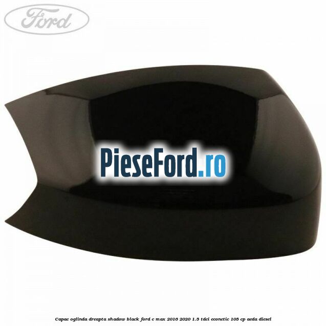 Capac oglinda dreapta Shadow Black Ford C-Max 2016-2020 1.5 TDCi ECOnetic 105 cp Capac oglinda dreapta Shadow Black Ford C-Max 2016-2020 1.5 TDCi ECOnetic 105 cp AEDA diesel
