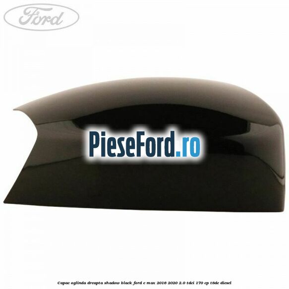 Capac oglinda dreapta Shadow Black Ford C-Max 2016-2020 2.0 TDCi 170 cp Capac oglinda dreapta Shadow Black Ford C-Max 2016-2020 2.0 TDCi 170 cp T8DE diesel