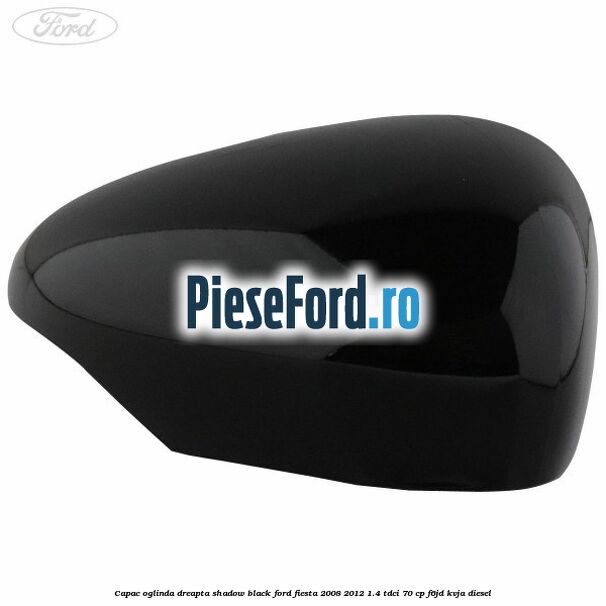 Capac oglinda dreapta shadow black Ford Fiesta 2008-2012 1.4 TDCi 70 cp F6JD, KVJA diesel
