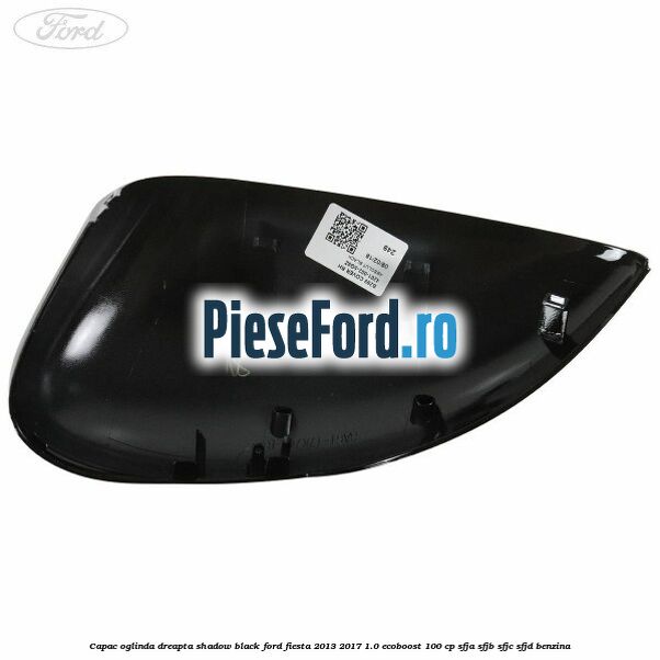 Capac oglinda dreapta shadow black Ford Fiesta 2013-2017 1.0 EcoBoost 100 cp SFJA, SFJB, SFJC, SFJD benzina