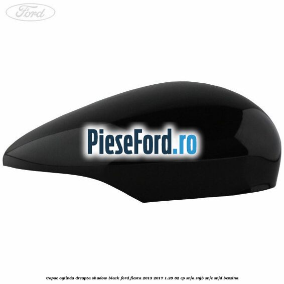 Capac oglinda dreapta shadow black Ford Fiesta 2013-2017 1.25 82 cp SNJA, SNJB, SNJC, SNJD benzina