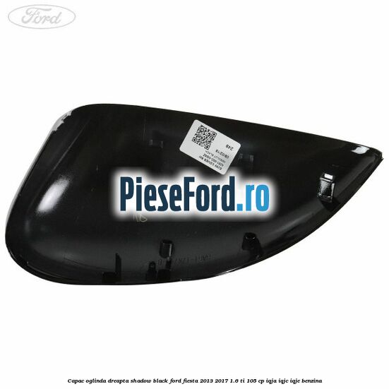 Capac oglinda dreapta shadow black Ford Fiesta 2013-2017 1.6 Ti 105 cp IQJA, IQJC, IQJE benzina