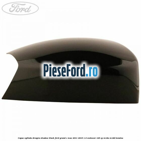Capac oglinda dreapta Shadow Black Ford Grand C-Max 2011-2015 1.0 EcoBoost 125 cp M1DA, M1DD benzina