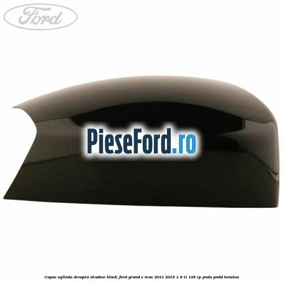 Capac oglinda dreapta Shadow Black Ford Grand C-Max 2011-2015 1.6 Ti 125 cp PNDA, PNDD benzina