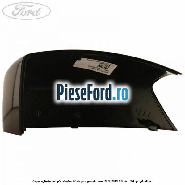 Capac oglinda dreapta Shadow Black Ford Grand C-Max 2011-2015 2.0 TDCi 115 cp Capac oglinda dreapta Shadow Black Ford Grand C-Max 2011-2015 2.0 TDCi 115 cp TYDA diesel
