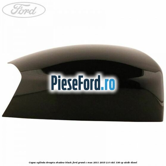 Capac oglinda dreapta Shadow Black Ford Grand C-Max 2011-2015 2.0 TDCi 136 cp UKDB diesel