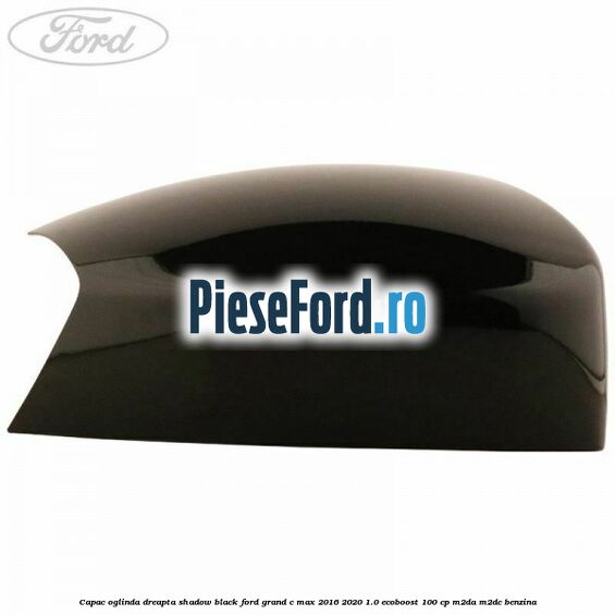 Capac oglinda dreapta Shadow Black Ford Grand C-Max 2016-2020 1.0 EcoBoost 100 cp M2DA, M2DC benzina