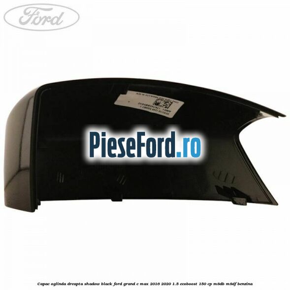 Capac oglinda dreapta Shadow Black Ford Grand C-Max 2016-2020 1.5 EcoBoost 150 cp M8DB, M8DF benzina