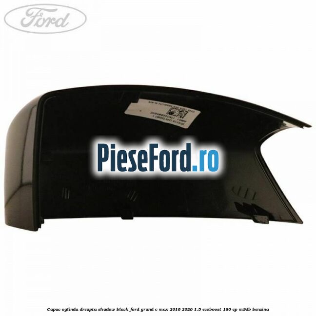 Capac oglinda dreapta Shadow Black Ford Grand C-Max 2016-2020 1.5 EcoBoost 180 cp M9DB benzina