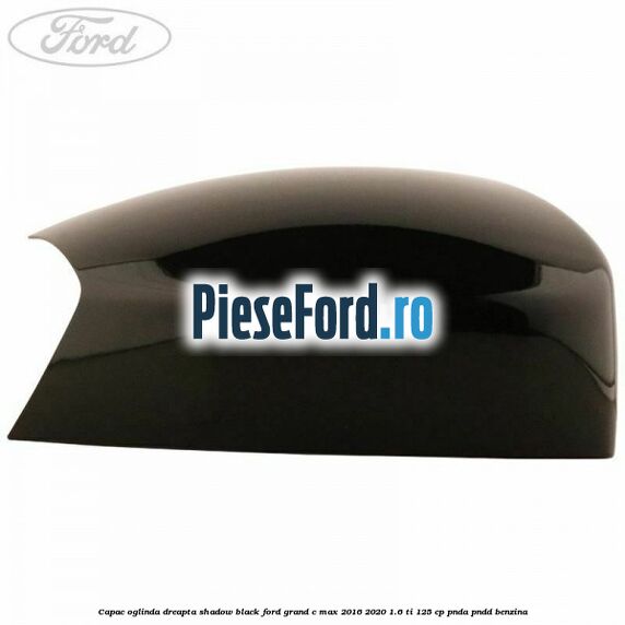 Capac oglinda dreapta Shadow Black Ford Grand C-Max 2016-2020 1.6 Ti 125 cp PNDA, PNDD benzina
