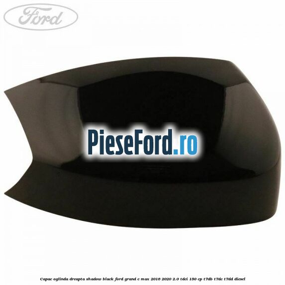 Capac oglinda dreapta Shadow Black Ford Grand C-Max 2016-2020 2.0 TDCi 150 cp T7DB, T7DC, T7DD diesel