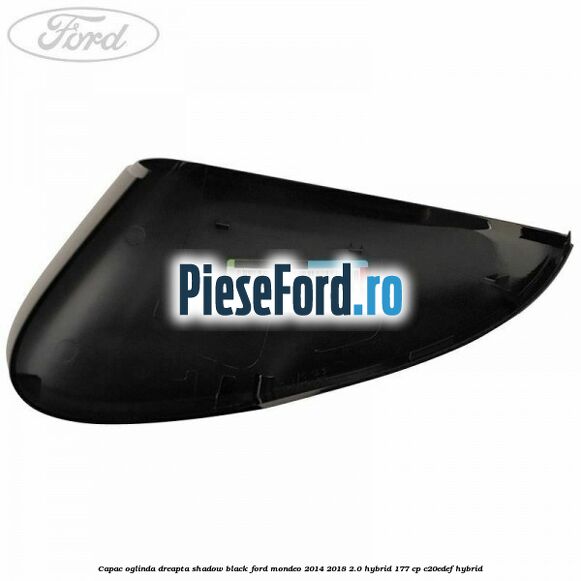 Capac oglinda dreapta shadow black Ford Mondeo 2014-2018 2.0 Hybrid 177 cp Capac oglinda dreapta shadow black Ford Mondeo 2014-2018 2.0 Hybrid 177 cp C20EDEF hybrid