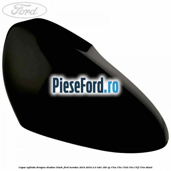 Capac oglinda dreapta shadow black Ford Mondeo 2014-2018 2.0 TDCi 150 cp T7CA, T7CC, T7CD, T7CE, T7CF, T7CN diesel
