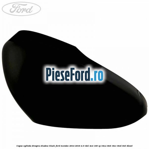 Capac oglinda dreapta shadow black Ford Mondeo 2014-2018 2.0 TDCi 4x4 180 cp T8CA, T8CB, T8CC, T8CD, T8CL diesel
