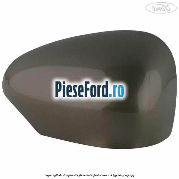 Capac oglinda dreapta silk ftc metalic Ford B-Max 1.4 LPG 90 cp RTJC LPG