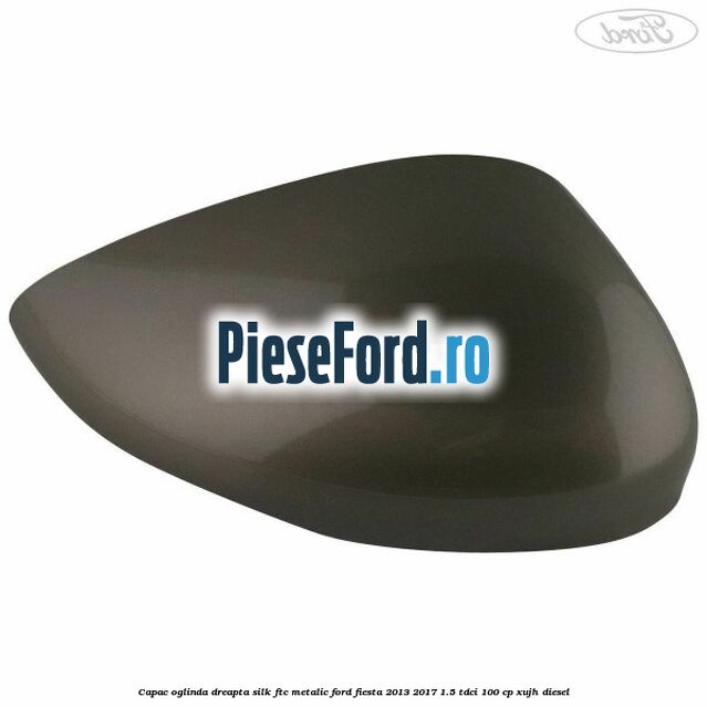 Capac oglinda dreapta silk ftc metalic Ford Fiesta 2013-2017 1.5 TDCi 100 cp Capac oglinda dreapta silk ftc metalic Ford Fiesta 2013-2017 1.5 TDCi 100 cp XUJH diesel