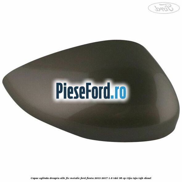 Capac oglinda dreapta silk ftc metalic Ford Fiesta 2013-2017 1.6 TDCi 95 cp T3JA, TZJA, TZJB diesel