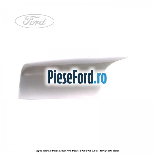 Capac oglinda dreapta silver Ford Transit 2000-2006 2.0 DI 100 cp Capac oglinda dreapta silver Ford Transit 2000-2006 2.0 DI 100 cp ABFA diesel