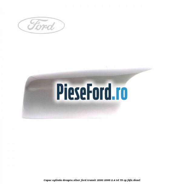 Capac oglinda dreapta silver Ford Transit 2000-2006 2.4 TD 75 cp F4FA diesel