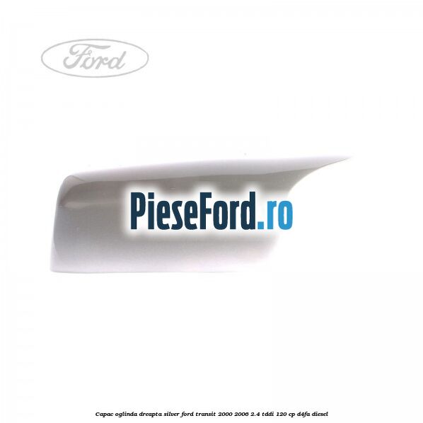 Capac oglinda dreapta silver Ford Transit 2000-2006 2.4 TDdi 120 cp Capac oglinda dreapta silver Ford Transit 2000-2006 2.4 TDdi 120 cp D4FA diesel