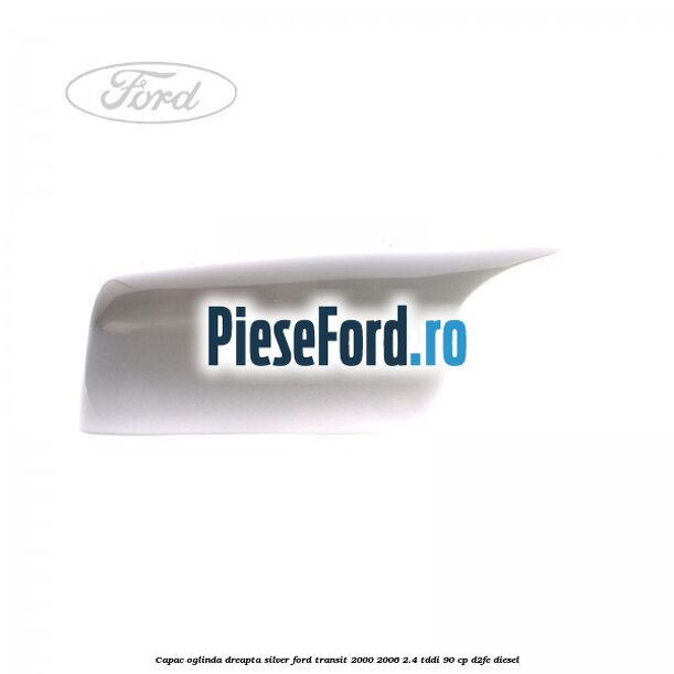 Capac oglinda dreapta silver Ford Transit 2000-2006 2.4 TDdi 90 cp D2FE diesel
