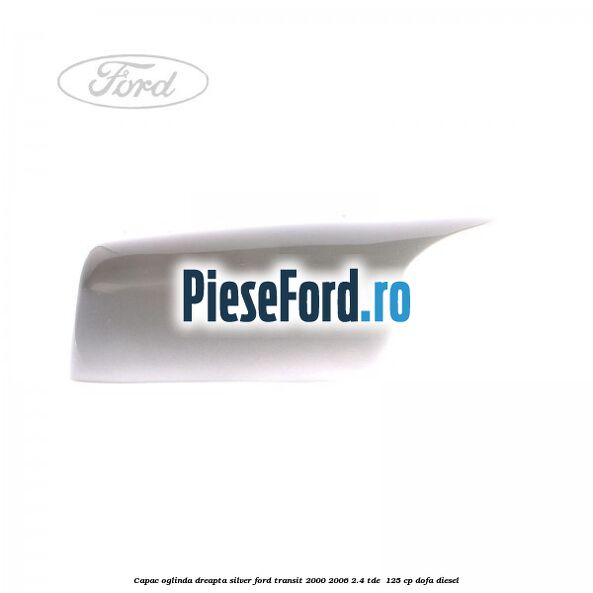 Capac oglinda dreapta silver Ford Transit 2000-2006 2.4 TDE 125 cp Capac oglinda dreapta silver Ford Transit 2000-2006 2.4 TDE 125 cp DOFA diesel