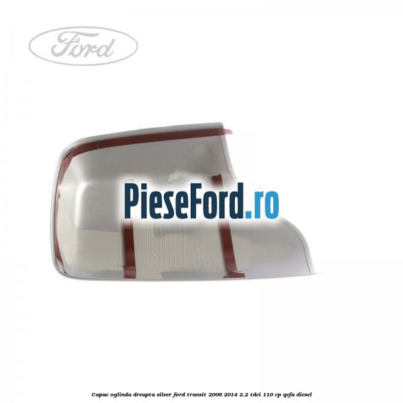Capac oglinda dreapta silver Ford Transit 2006-2014 2.2 TDCi 110 cp QVFA diesel