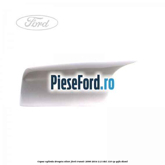 Capac oglinda dreapta silver Ford Transit 2006-2014 2.2 TDCi 110 cp QVFA diesel