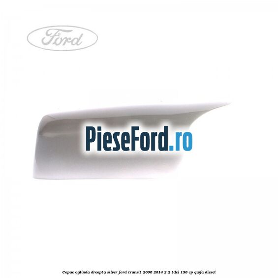 Capac oglinda dreapta silver Ford Transit 2006-2014 2.2 TDCi 130 cp Capac oglinda dreapta silver Ford Transit 2006-2014 2.2 TDCi 130 cp QWFA diesel