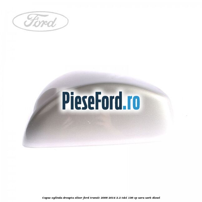 Capac oglinda dreapta silver Ford Transit 2006-2014 2.2 TDCi 136 cp Capac oglinda dreapta silver Ford Transit 2006-2014 2.2 TDCi 136 cp USRA, USRB diesel