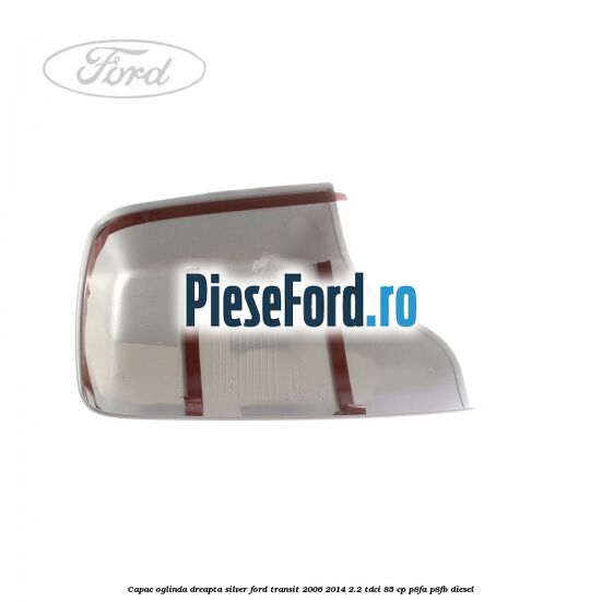 Capac oglinda dreapta silver Ford Transit 2006-2014 2.2 TDCi 85 cp P8FA, P8FB diesel